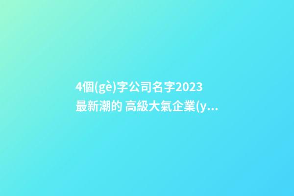 4個(gè)字公司名字2023最新潮的 高級大氣企業(yè)名稱,起名之家-第1張-公司起名-玄機(jī)派